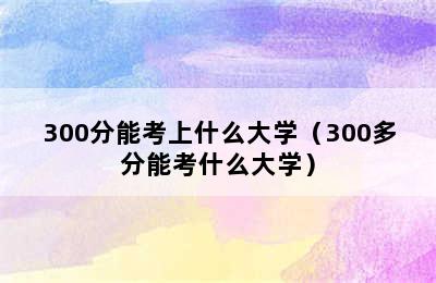 300分能考上什么大学（300多分能考什么大学）