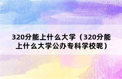 320分能上什么大学（320分能上什么大学公办专科学校呢）