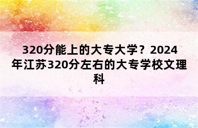 320分能上的大专大学？2024年江苏320分左右的大专学校文理科