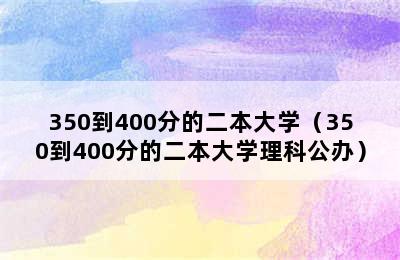 350到400分的二本大学（350到400分的二本大学理科公办）