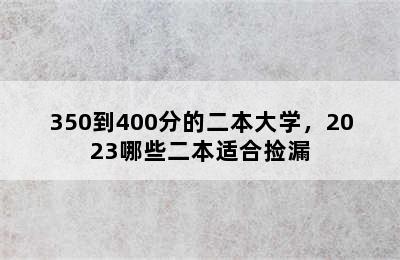 350到400分的二本大学，2023哪些二本适合捡漏