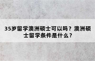 35岁留学澳洲硕士可以吗？澳洲硕士留学条件是什么？