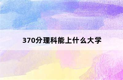 370分理科能上什么大学