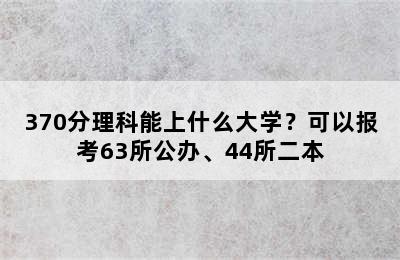 370分理科能上什么大学？可以报考63所公办、44所二本