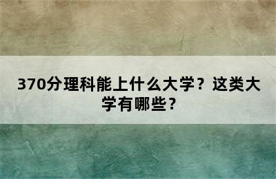 370分理科能上什么大学？这类大学有哪些？