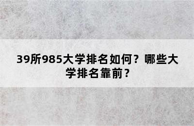 39所985大学排名如何？哪些大学排名靠前？