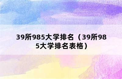 39所985大学排名（39所985大学排名表格）