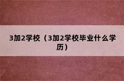 3加2学校（3加2学校毕业什么学历）