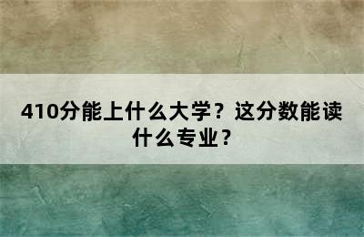 410分能上什么大学？这分数能读什么专业？