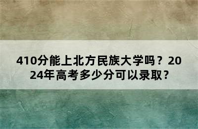 410分能上北方民族大学吗？2024年高考多少分可以录取？