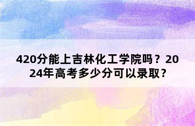 420分能上吉林化工学院吗？2024年高考多少分可以录取？