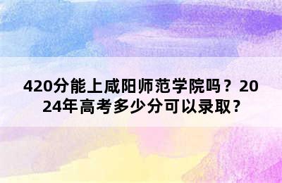 420分能上咸阳师范学院吗？2024年高考多少分可以录取？