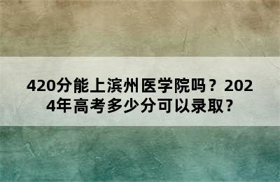 420分能上滨州医学院吗？2024年高考多少分可以录取？