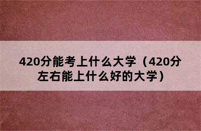 420分能考上什么大学（420分左右能上什么好的大学）