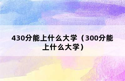 430分能上什么大学（300分能上什么大学）