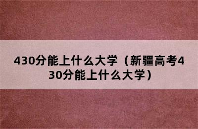 430分能上什么大学（新疆高考430分能上什么大学）