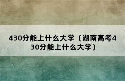 430分能上什么大学（湖南高考430分能上什么大学）