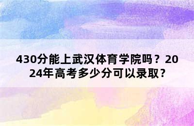 430分能上武汉体育学院吗？2024年高考多少分可以录取？