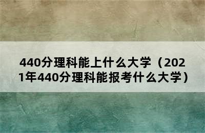 440分理科能上什么大学（2021年440分理科能报考什么大学）