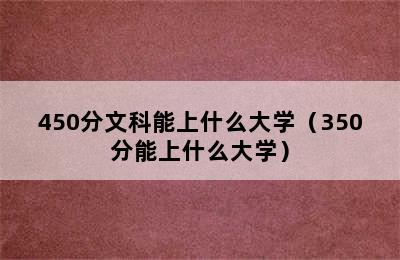 450分文科能上什么大学（350分能上什么大学）