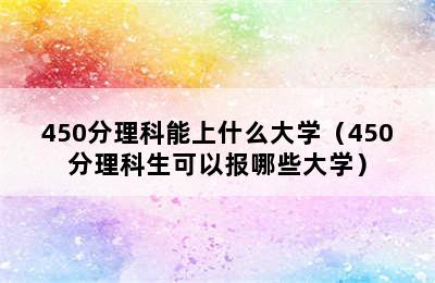 450分理科能上什么大学（450分理科生可以报哪些大学）