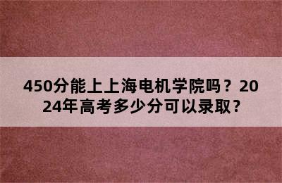 450分能上上海电机学院吗？2024年高考多少分可以录取？