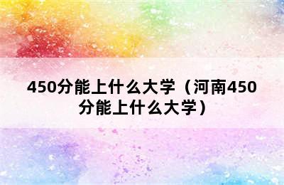 450分能上什么大学（河南450分能上什么大学）