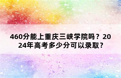 460分能上重庆三峡学院吗？2024年高考多少分可以录取？