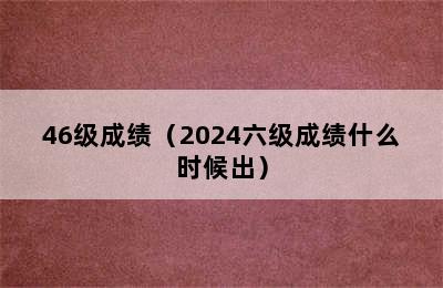 46级成绩（2024六级成绩什么时候出）