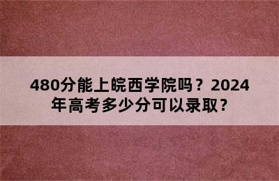 480分能上皖西学院吗？2024年高考多少分可以录取？