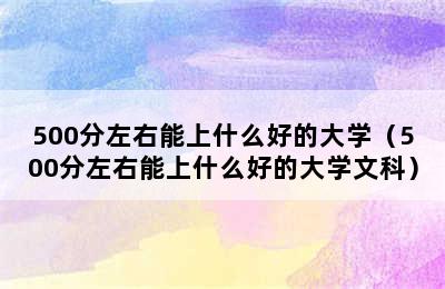 500分左右能上什么好的大学（500分左右能上什么好的大学文科）