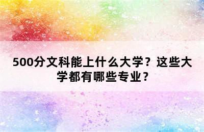 500分文科能上什么大学？这些大学都有哪些专业？