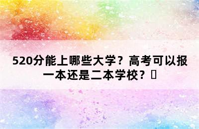 520分能上哪些大学？高考可以报一本还是二本学校？​