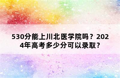 530分能上川北医学院吗？2024年高考多少分可以录取？