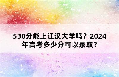 530分能上江汉大学吗？2024年高考多少分可以录取？