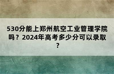 530分能上郑州航空工业管理学院吗？2024年高考多少分可以录取？