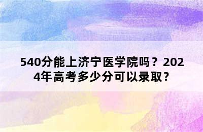 540分能上济宁医学院吗？2024年高考多少分可以录取？