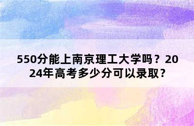 550分能上南京理工大学吗？2024年高考多少分可以录取？