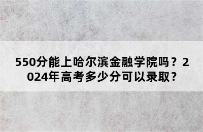 550分能上哈尔滨金融学院吗？2024年高考多少分可以录取？