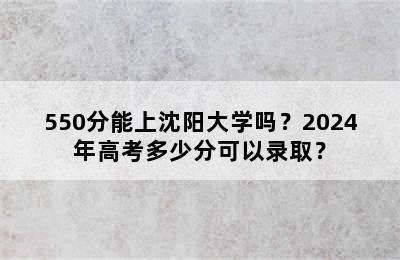 550分能上沈阳大学吗？2024年高考多少分可以录取？