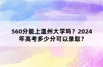 560分能上温州大学吗？2024年高考多少分可以录取？