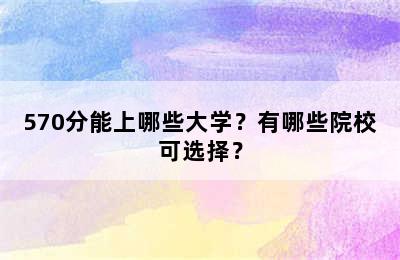 570分能上哪些大学？有哪些院校可选择？