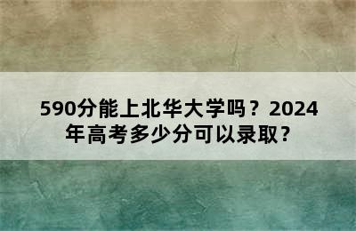 590分能上北华大学吗？2024年高考多少分可以录取？