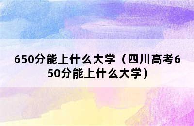 650分能上什么大学（四川高考650分能上什么大学）