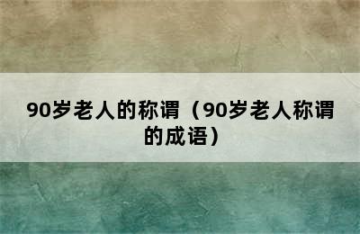 90岁老人的称谓（90岁老人称谓的成语）