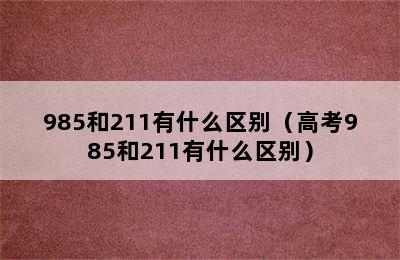 985和211有什么区别（高考985和211有什么区别）