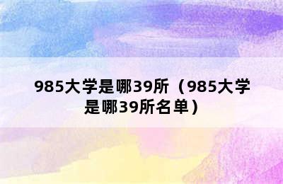 985大学是哪39所（985大学是哪39所名单）