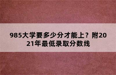 985大学要多少分才能上？附2021年最低录取分数线