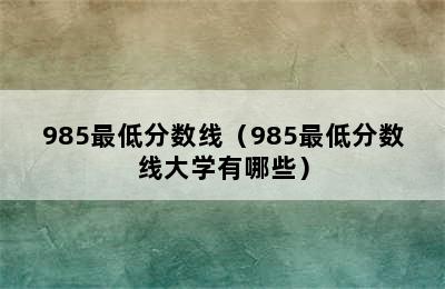 985最低分数线（985最低分数线大学有哪些）