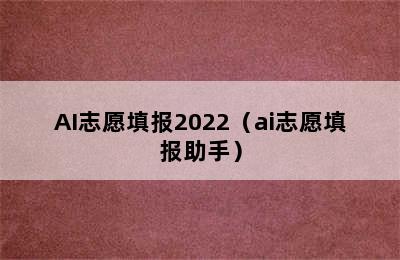 AI志愿填报2022（ai志愿填报助手）